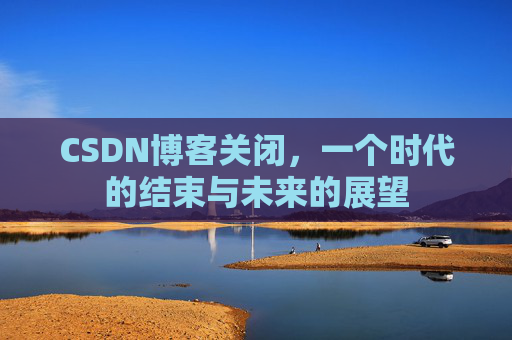 CSDN博客关闭，一个时代的结束与未来的展望